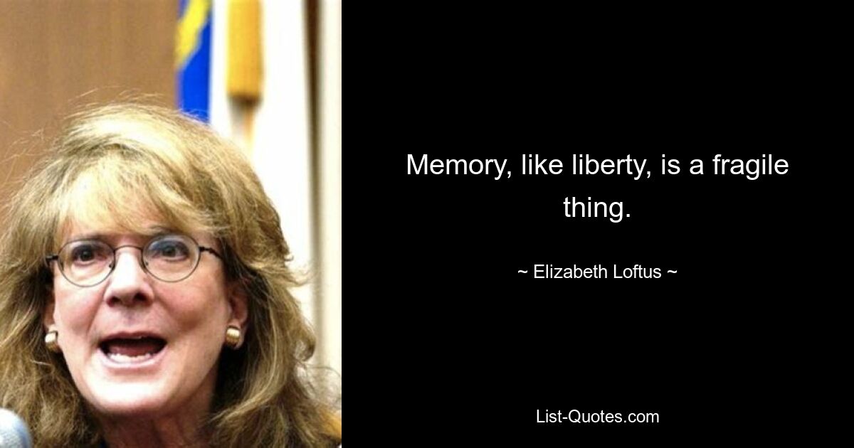 Memory, like liberty, is a fragile thing. — © Elizabeth Loftus