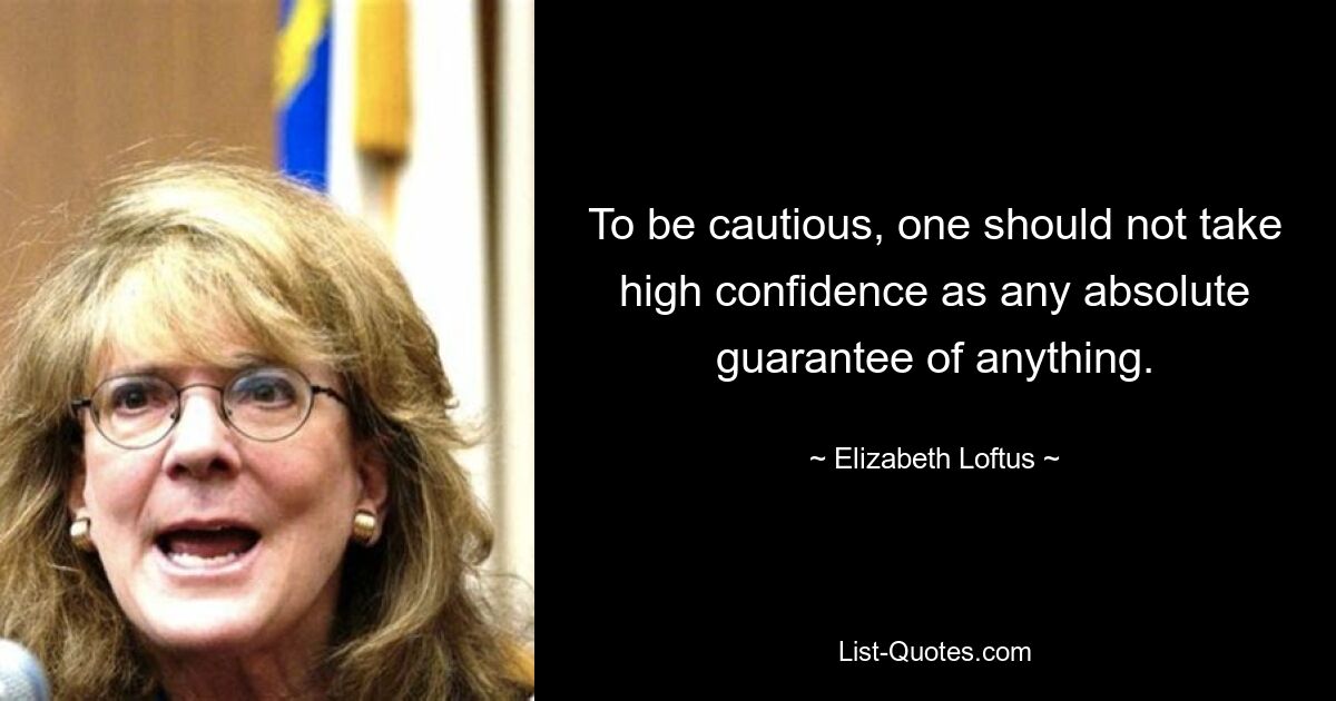 To be cautious, one should not take high confidence as any absolute guarantee of anything. — © Elizabeth Loftus