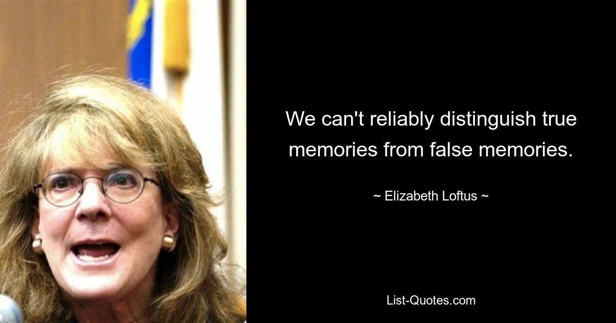 We can't reliably distinguish true memories from false memories. — © Elizabeth Loftus