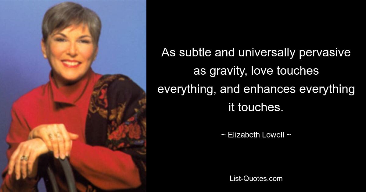 As subtle and universally pervasive as gravity, love touches everything, and enhances everything it touches. — © Elizabeth Lowell