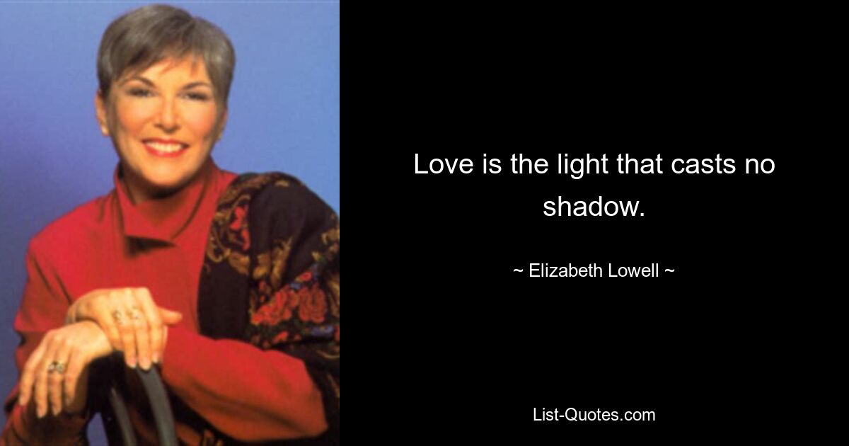 Love is the light that casts no shadow. — © Elizabeth Lowell