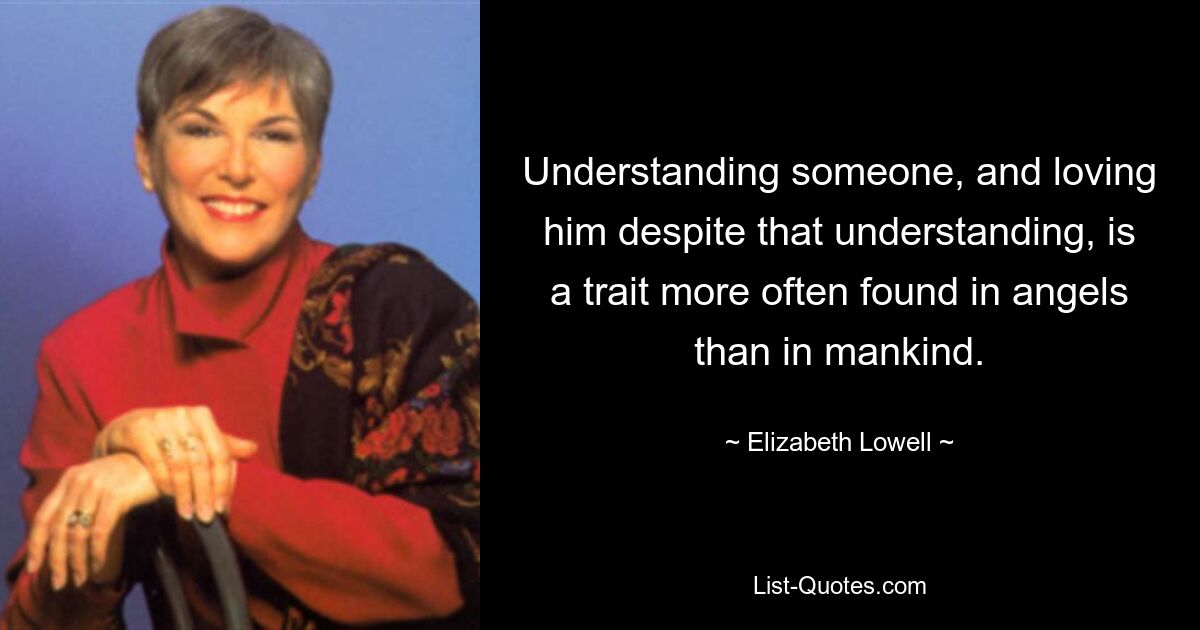 Понимание кого-то и любовь к нему, несмотря на это понимание, — это черта, которая чаще встречается у ангелов, чем у людей. — © Элизабет Лоуэлл 