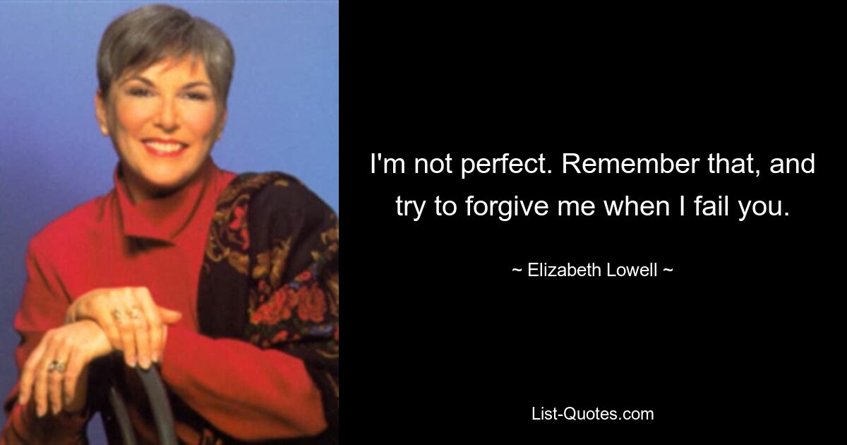 I'm not perfect. Remember that, and try to forgive me when I fail you. — © Elizabeth Lowell