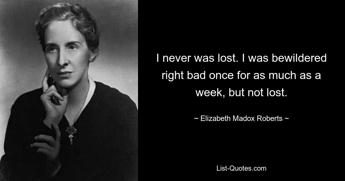 I never was lost. I was bewildered right bad once for as much as a week, but not lost. — © Elizabeth Madox Roberts