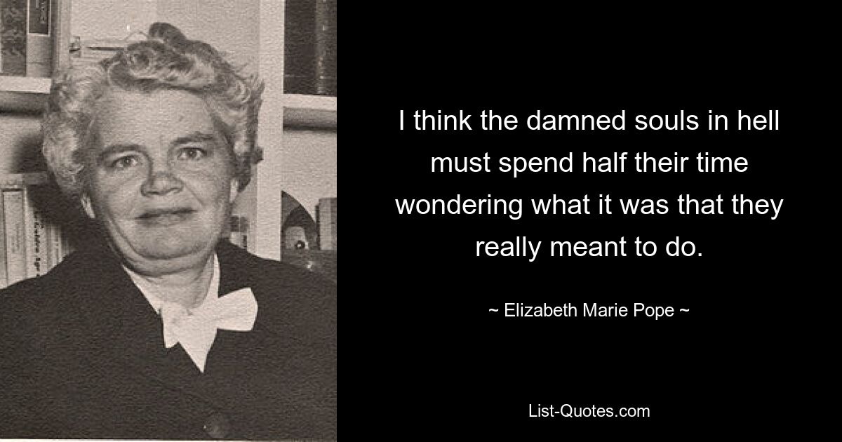 I think the damned souls in hell must spend half their time wondering what it was that they really meant to do. — © Elizabeth Marie Pope