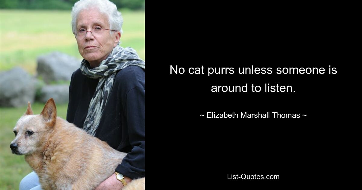 No cat purrs unless someone is around to listen. — © Elizabeth Marshall Thomas