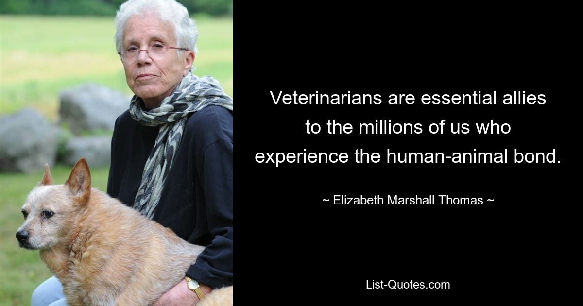 Veterinarians are essential allies to the millions of us who experience the human-animal bond. — © Elizabeth Marshall Thomas