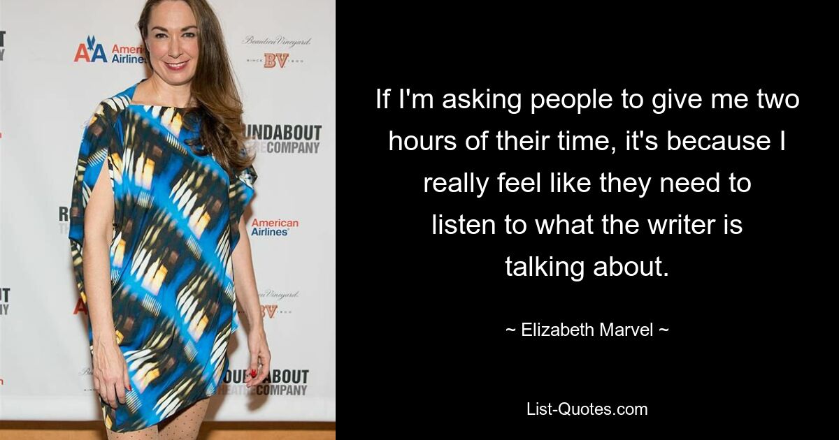 If I'm asking people to give me two hours of their time, it's because I really feel like they need to listen to what the writer is talking about. — © Elizabeth Marvel