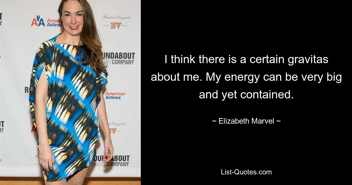 I think there is a certain gravitas about me. My energy can be very big and yet contained. — © Elizabeth Marvel