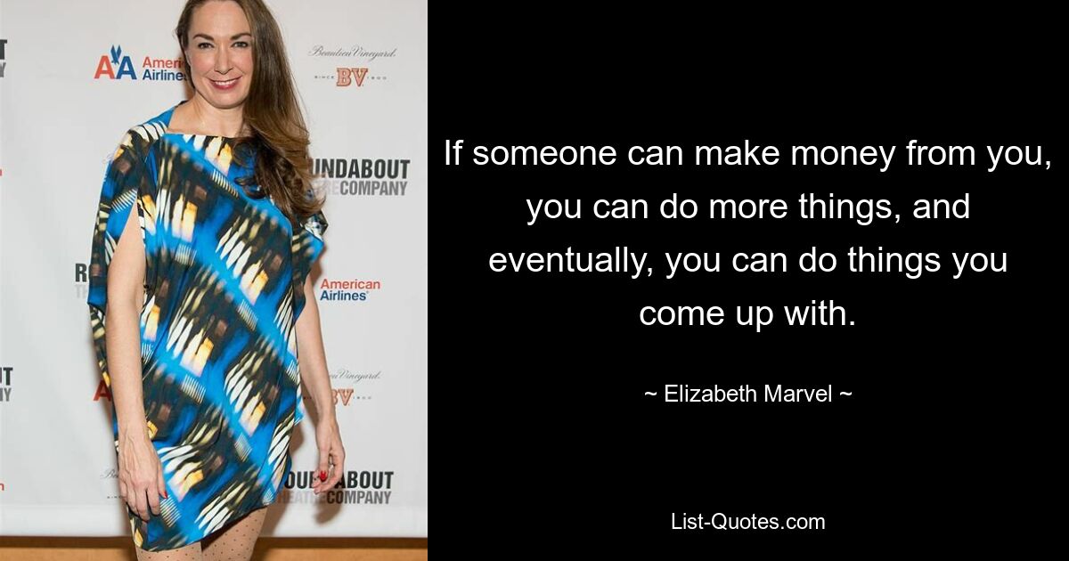 If someone can make money from you, you can do more things, and eventually, you can do things you come up with. — © Elizabeth Marvel