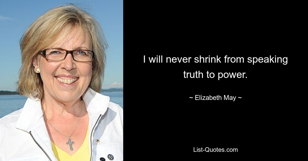 I will never shrink from speaking truth to power. — © Elizabeth May