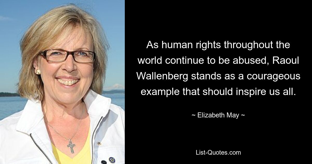 As human rights throughout the world continue to be abused, Raoul Wallenberg stands as a courageous example that should inspire us all. — © Elizabeth May