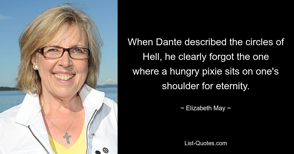 When Dante described the circles of Hell, he clearly forgot the one where a hungry pixie sits on one's shoulder for eternity. — © Elizabeth May