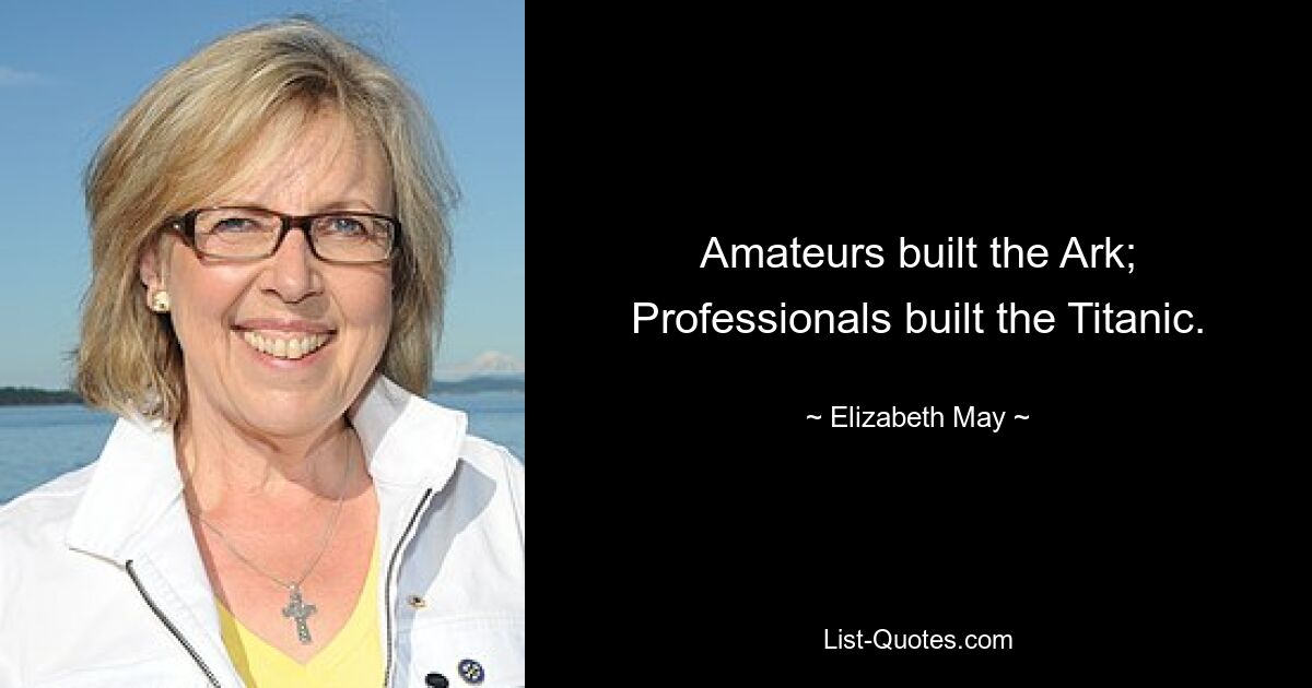 Amateurs built the Ark; Professionals built the Titanic. — © Elizabeth May