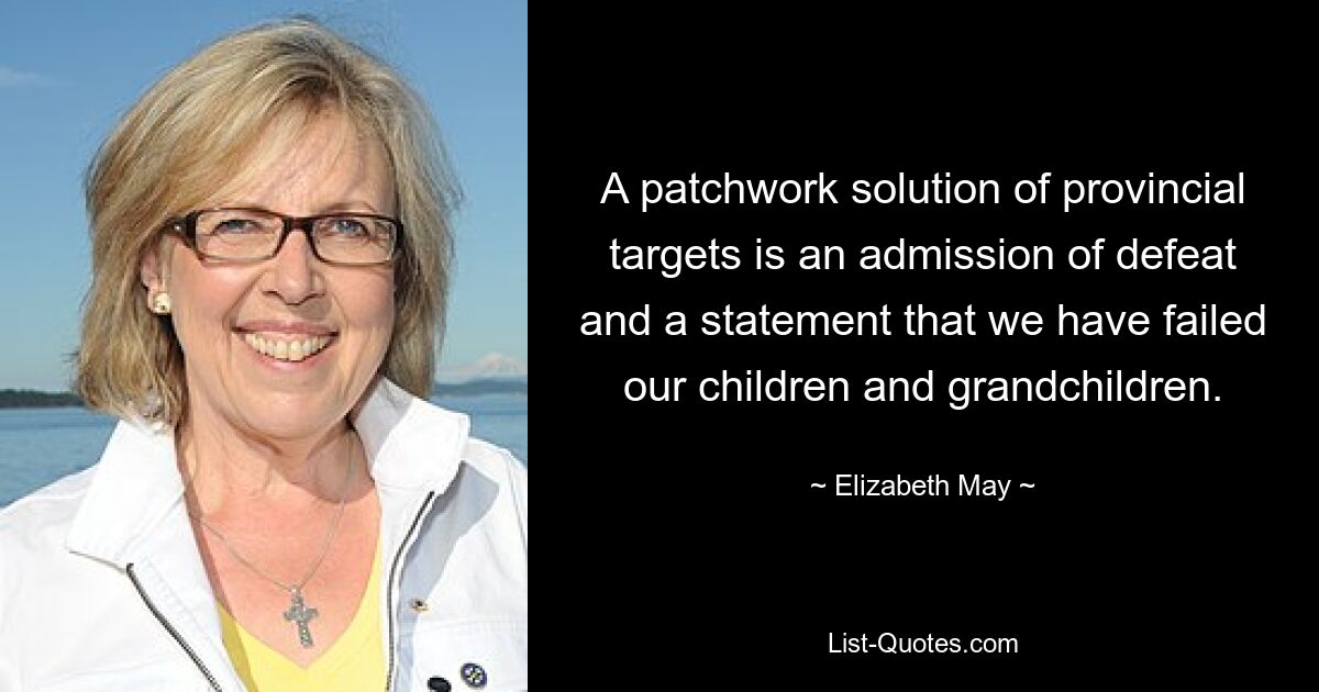 A patchwork solution of provincial targets is an admission of defeat and a statement that we have failed our children and grandchildren. — © Elizabeth May