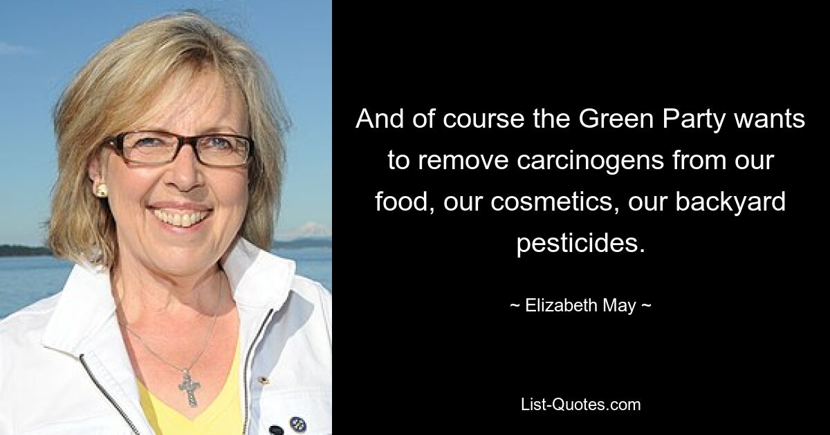 And of course the Green Party wants to remove carcinogens from our food, our cosmetics, our backyard pesticides. — © Elizabeth May