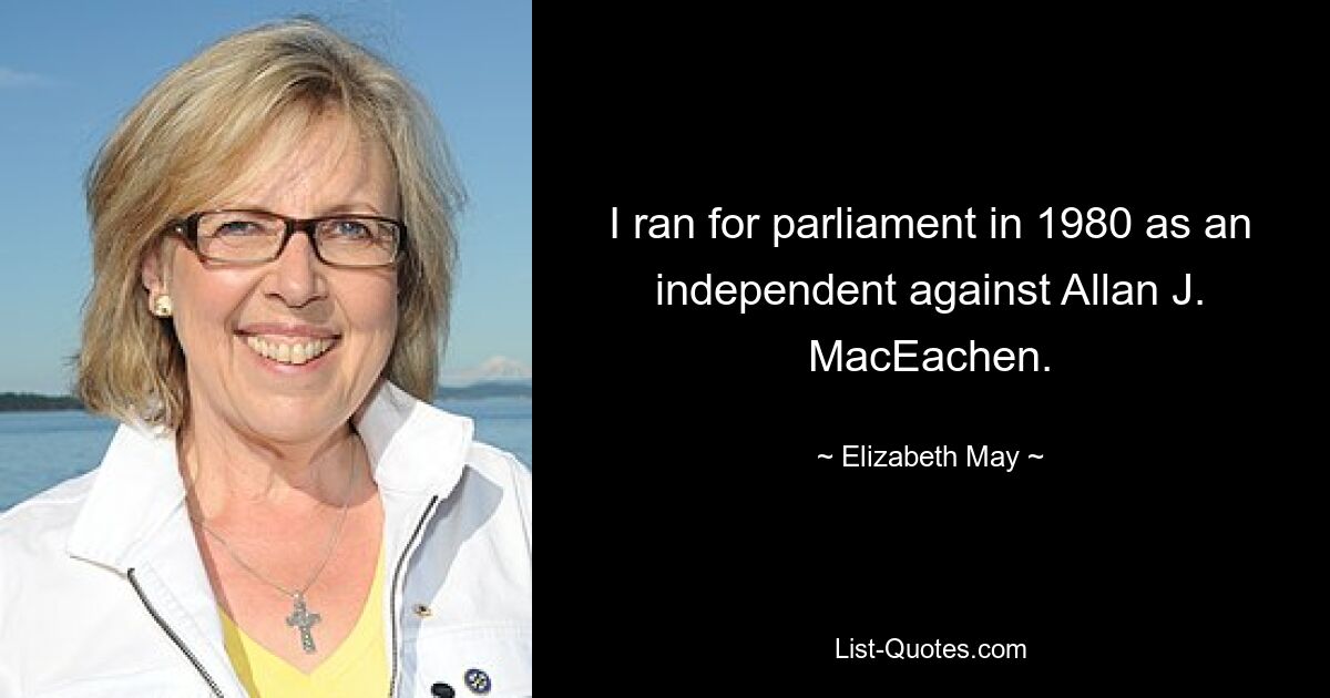 I ran for parliament in 1980 as an independent against Allan J. MacEachen. — © Elizabeth May