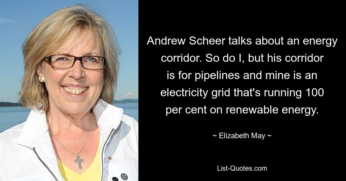 Andrew Scheer talks about an energy corridor. So do I, but his corridor is for pipelines and mine is an electricity grid that's running 100 per cent on renewable energy. — © Elizabeth May