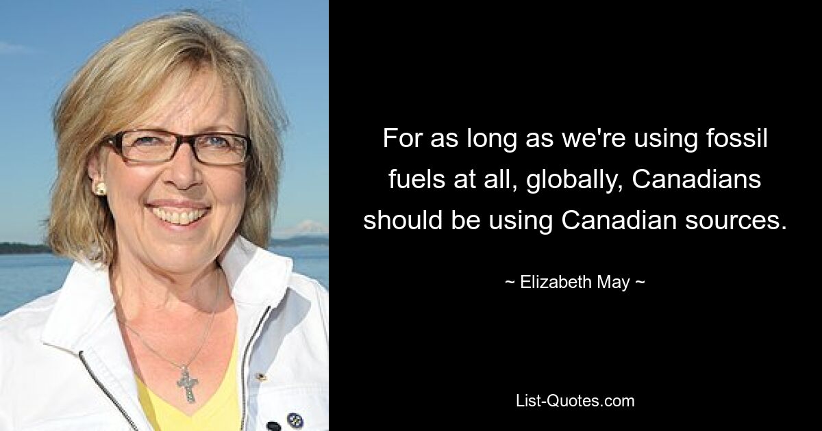 For as long as we're using fossil fuels at all, globally, Canadians should be using Canadian sources. — © Elizabeth May