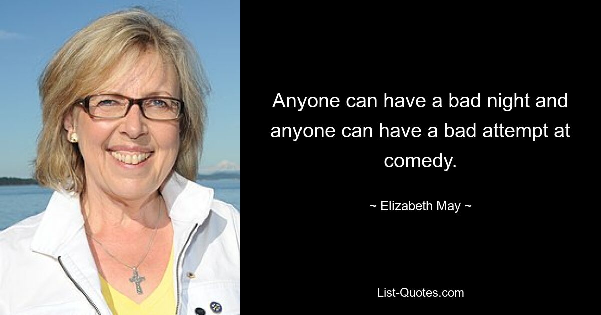 Anyone can have a bad night and anyone can have a bad attempt at comedy. — © Elizabeth May