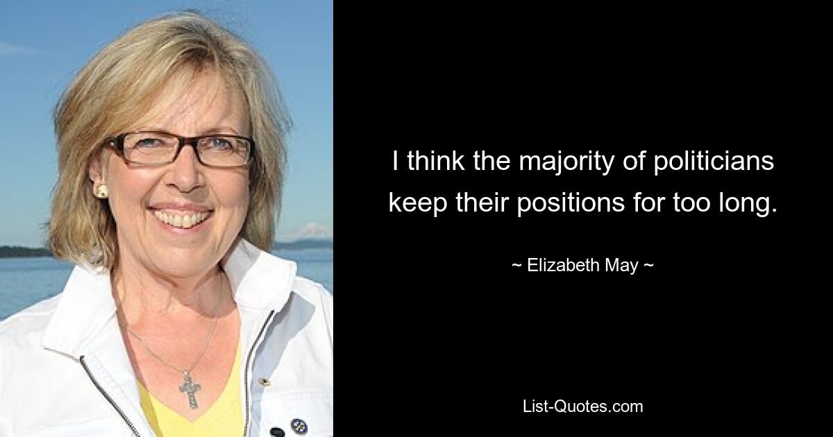 I think the majority of politicians keep their positions for too long. — © Elizabeth May