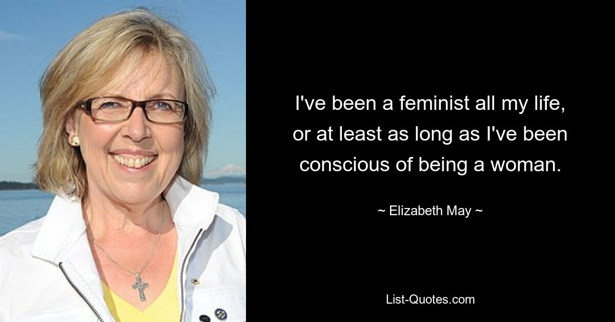 I've been a feminist all my life, or at least as long as I've been conscious of being a woman. — © Elizabeth May