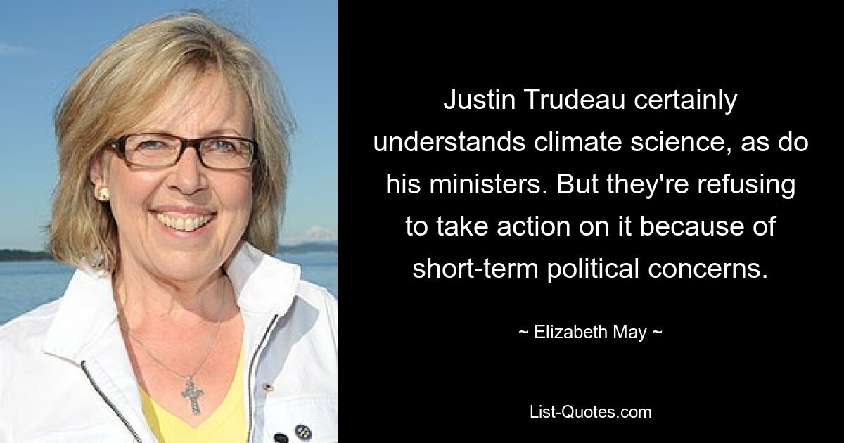 Justin Trudeau certainly understands climate science, as do his ministers. But they're refusing to take action on it because of short-term political concerns. — © Elizabeth May