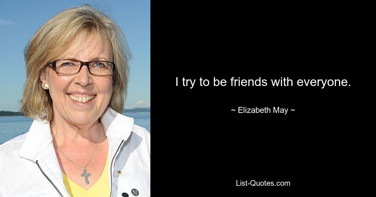 I try to be friends with everyone. — © Elizabeth May