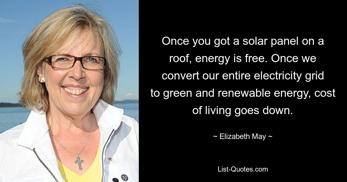 Once you got a solar panel on a roof, energy is free. Once we convert our entire electricity grid to green and renewable energy, cost of living goes down. — © Elizabeth May