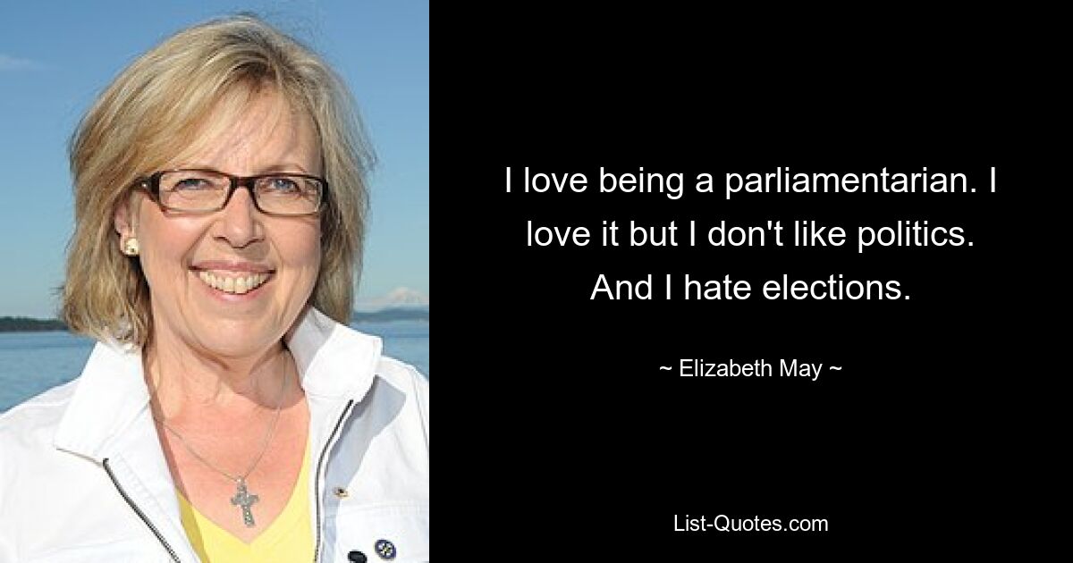 I love being a parliamentarian. I love it but I don't like politics. And I hate elections. — © Elizabeth May