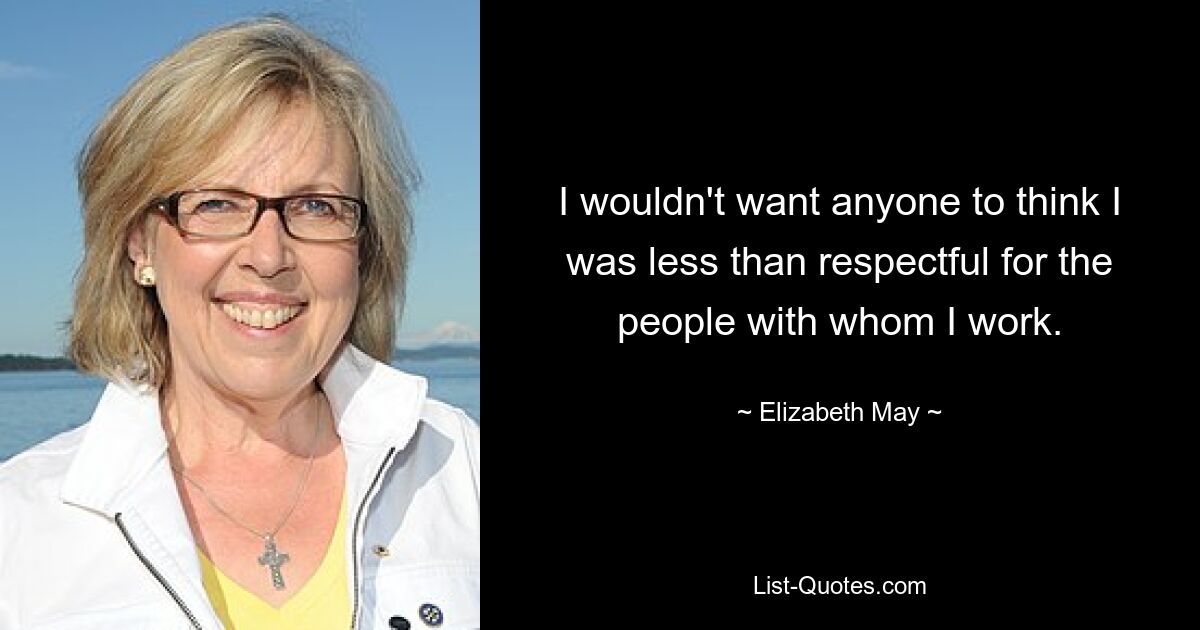 I wouldn't want anyone to think I was less than respectful for the people with whom I work. — © Elizabeth May