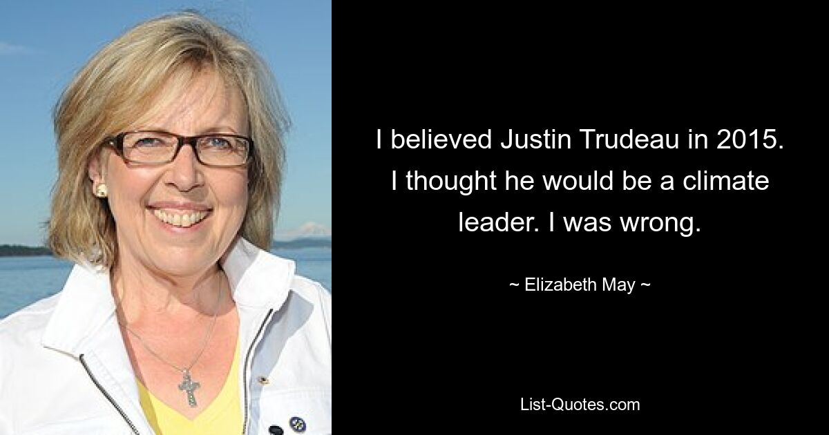 I believed Justin Trudeau in 2015. I thought he would be a climate leader. I was wrong. — © Elizabeth May