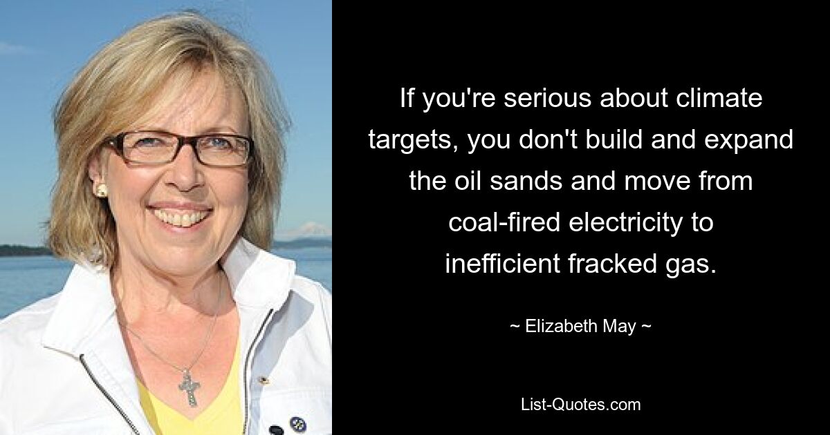 If you're serious about climate targets, you don't build and expand the oil sands and move from coal-fired electricity to inefficient fracked gas. — © Elizabeth May