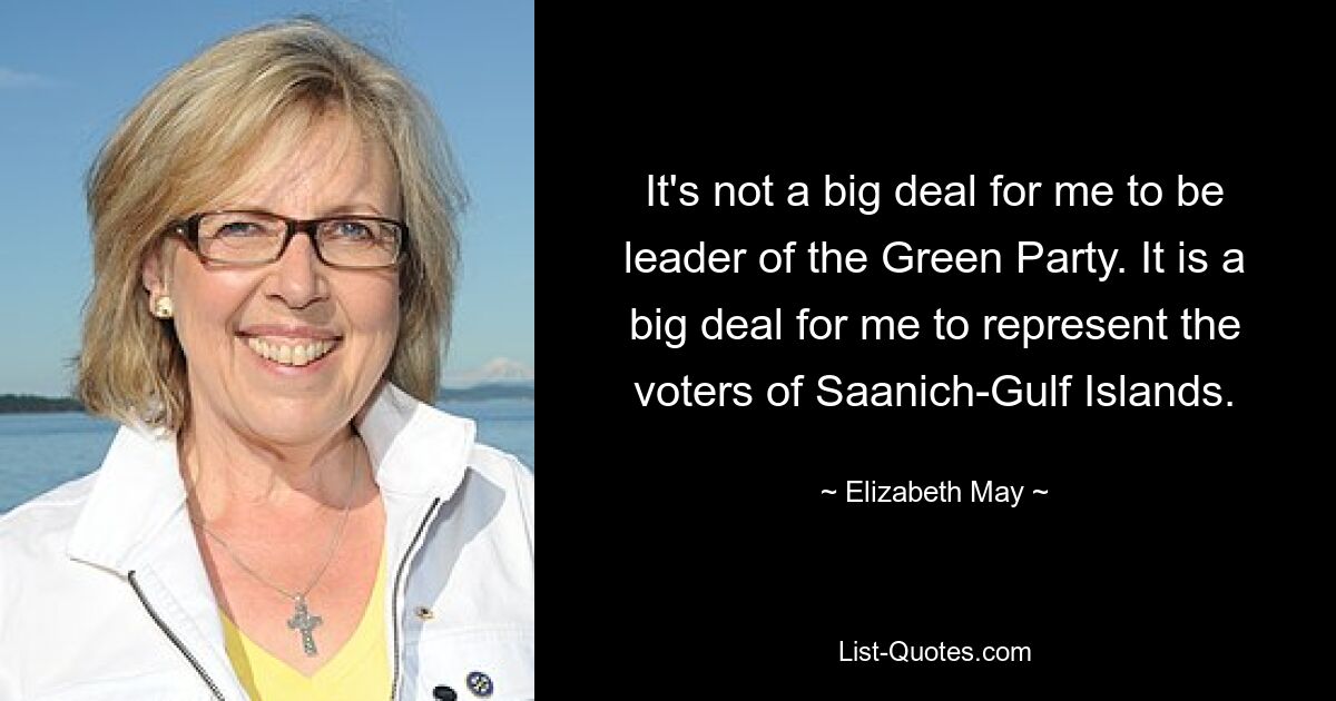 It's not a big deal for me to be leader of the Green Party. It is a big deal for me to represent the voters of Saanich-Gulf Islands. — © Elizabeth May