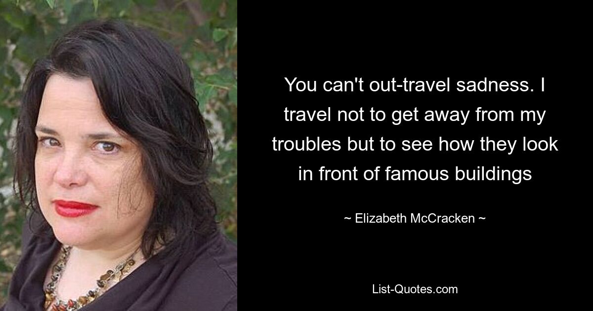 You can't out-travel sadness. I travel not to get away from my troubles but to see how they look in front of famous buildings — © Elizabeth McCracken