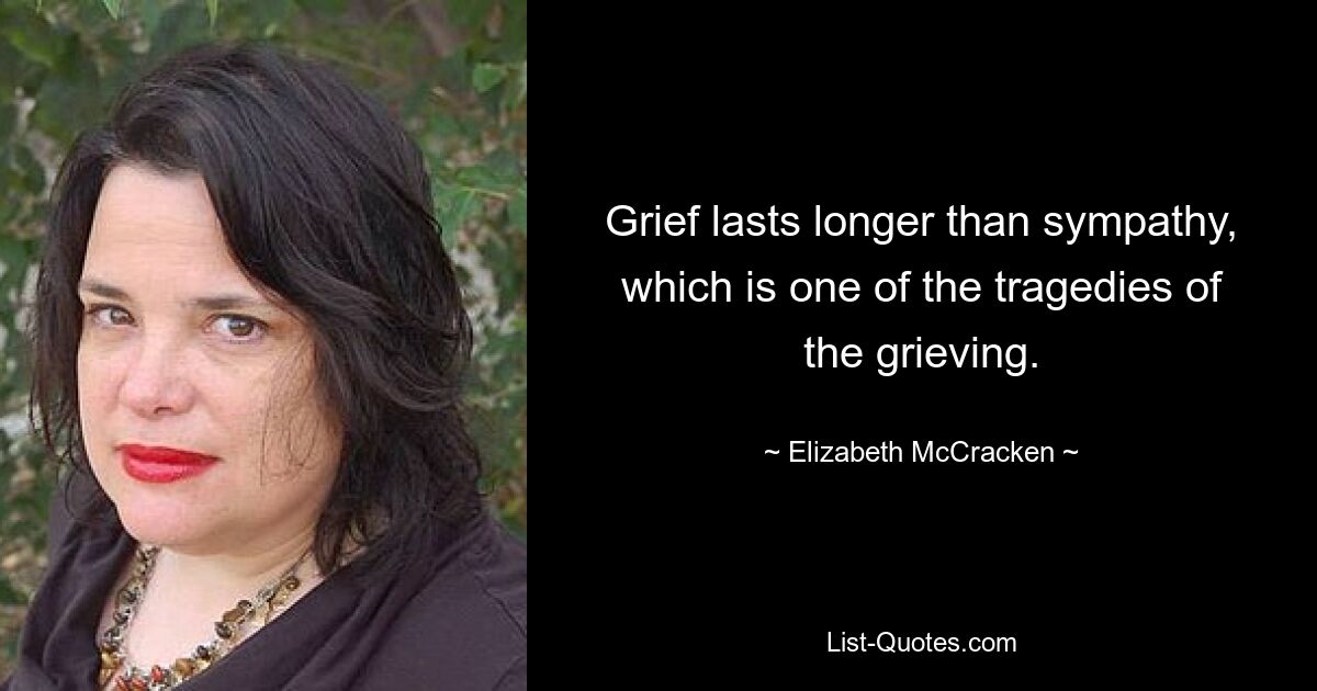 Grief lasts longer than sympathy, which is one of the tragedies of the grieving. — © Elizabeth McCracken