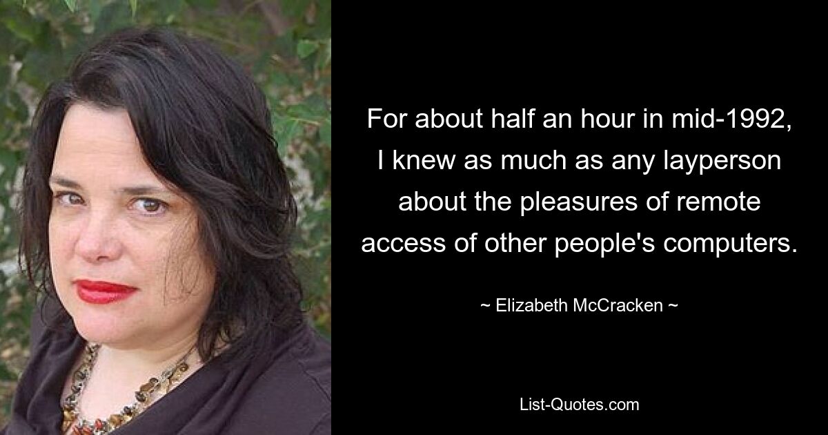 For about half an hour in mid-1992, I knew as much as any layperson about the pleasures of remote access of other people's computers. — © Elizabeth McCracken