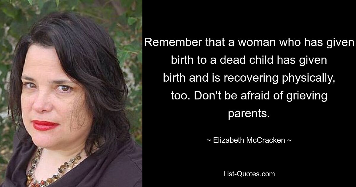 Denken Sie daran, dass eine Frau, die ein totes Kind zur Welt gebracht hat, bereits ein Kind zur Welt gebracht hat und sich auch körperlich erholt. Haben Sie keine Angst vor trauernden Eltern. — © Elizabeth McCracken