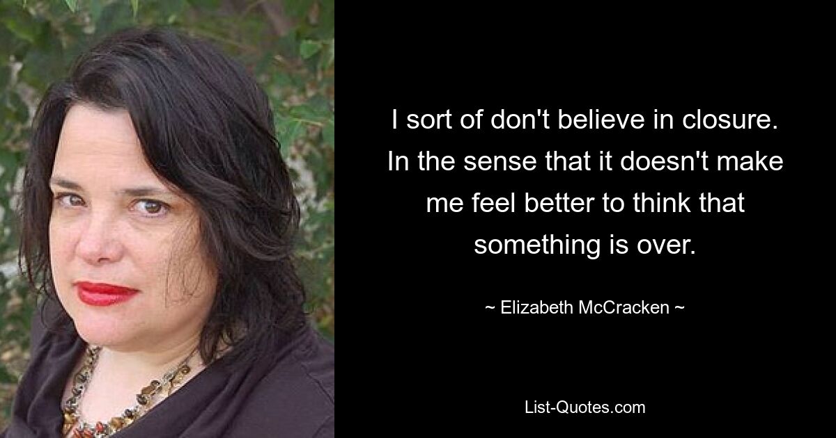 I sort of don't believe in closure. In the sense that it doesn't make me feel better to think that something is over. — © Elizabeth McCracken