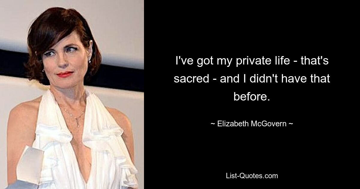 I've got my private life - that's sacred - and I didn't have that before. — © Elizabeth McGovern