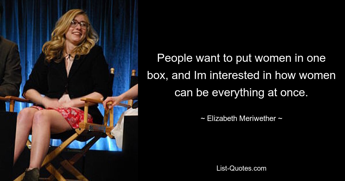 People want to put women in one box, and Im interested in how women can be everything at once. — © Elizabeth Meriwether