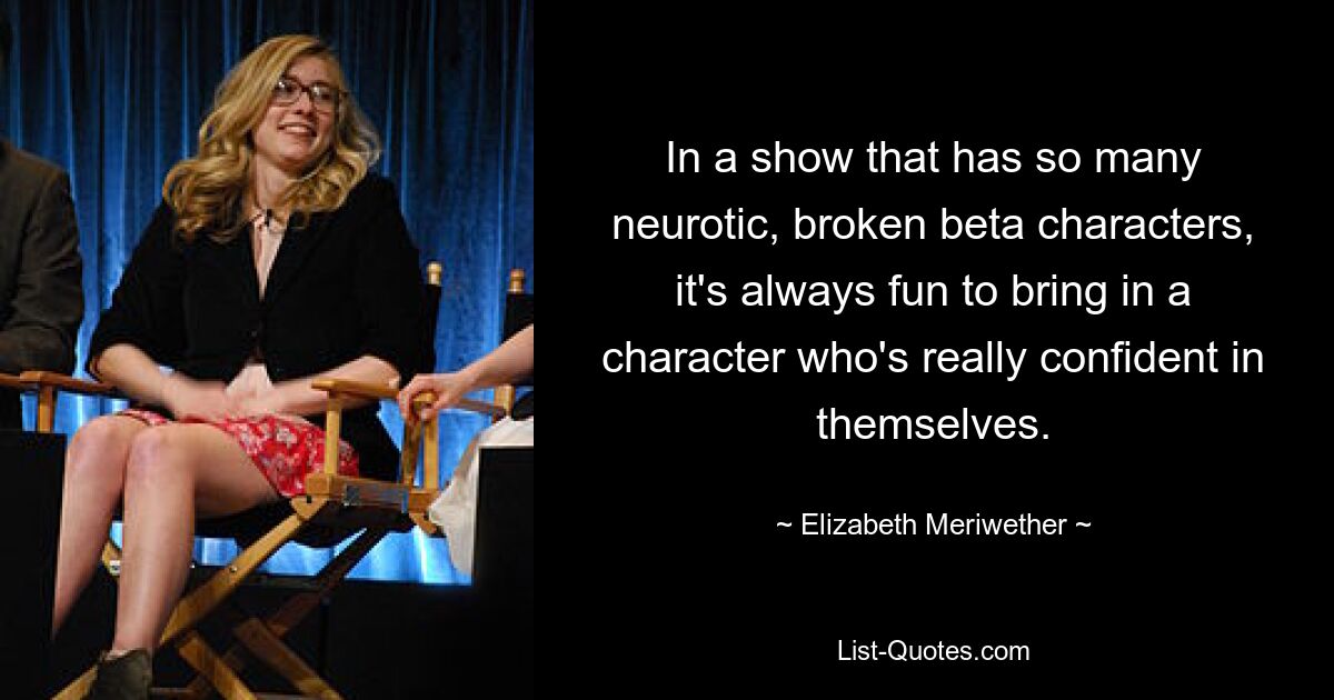 In a show that has so many neurotic, broken beta characters, it's always fun to bring in a character who's really confident in themselves. — © Elizabeth Meriwether