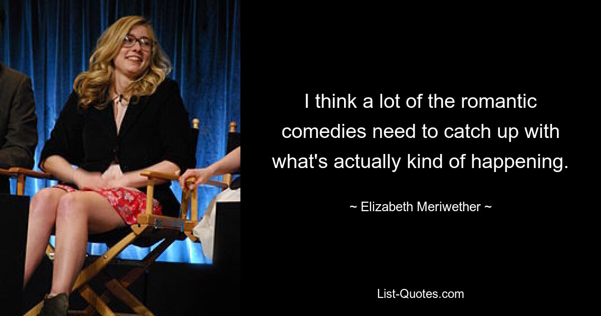 I think a lot of the romantic comedies need to catch up with what's actually kind of happening. — © Elizabeth Meriwether