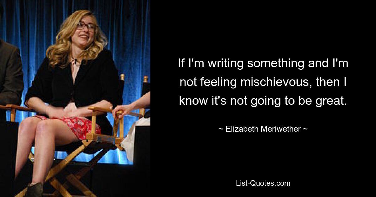 If I'm writing something and I'm not feeling mischievous, then I know it's not going to be great. — © Elizabeth Meriwether