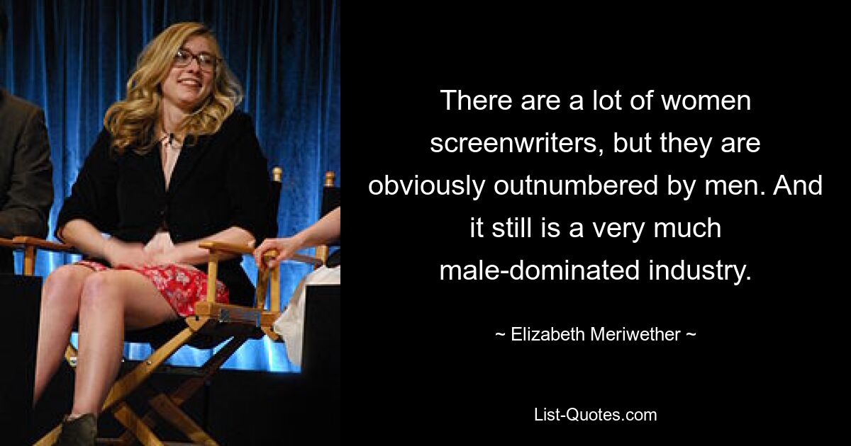 There are a lot of women screenwriters, but they are obviously outnumbered by men. And it still is a very much male-dominated industry. — © Elizabeth Meriwether