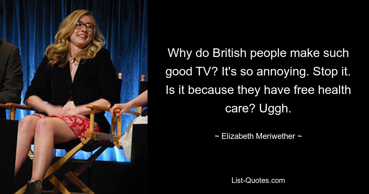 Why do British people make such good TV? It's so annoying. Stop it. Is it because they have free health care? Uggh. — © Elizabeth Meriwether