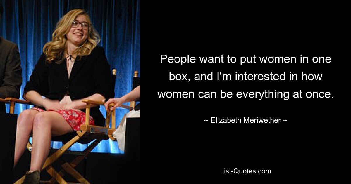 People want to put women in one box, and I'm interested in how women can be everything at once. — © Elizabeth Meriwether