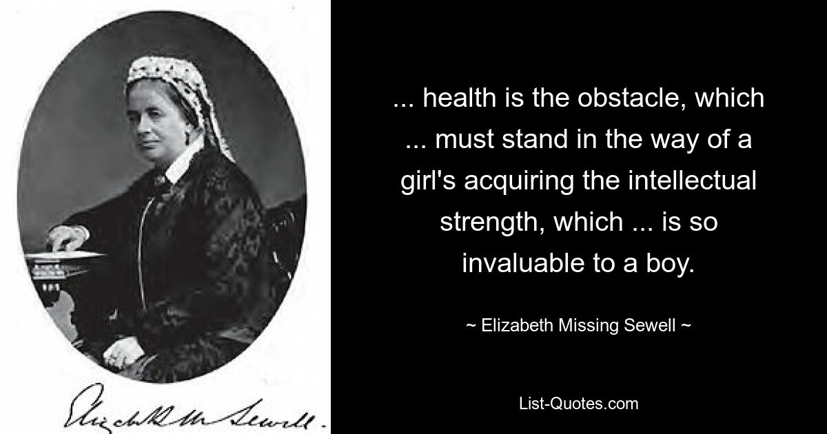 ... health is the obstacle, which ... must stand in the way of a girl's acquiring the intellectual strength, which ... is so invaluable to a boy. — © Elizabeth Missing Sewell