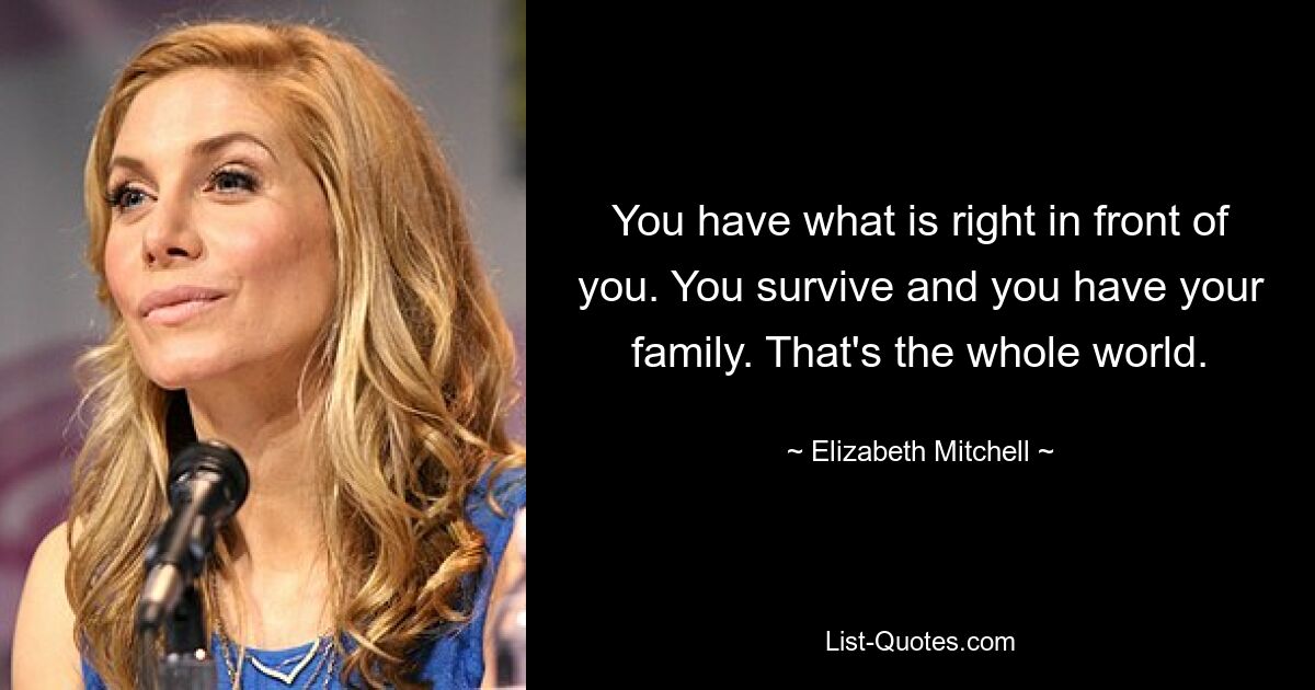 You have what is right in front of you. You survive and you have your family. That's the whole world. — © Elizabeth Mitchell