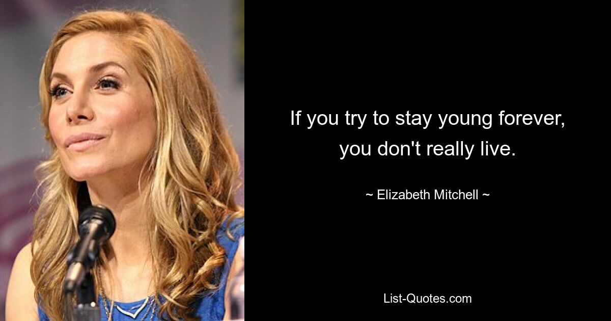 If you try to stay young forever, you don't really live. — © Elizabeth Mitchell